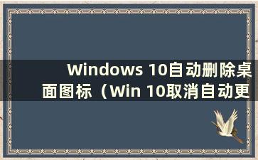 Windows 10自动删除桌面图标（Win 10取消自动更换壁纸）